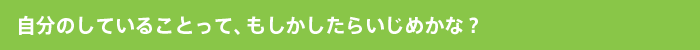 自分のしていることって、もしかしたらいじめかな？