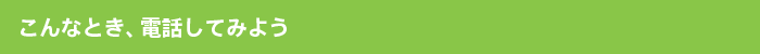 こんなとき、電話してみよう